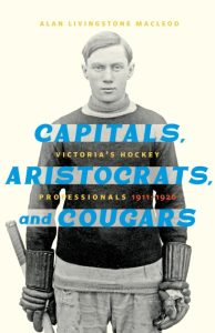 Cover Image: Capitals, Aristocrats, and Cougars: Victoria’s Hockey Professionals, 1911-26