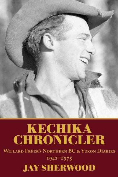Cover: Kechika Chronicler: Willard Freer’s Northern BC & Yukon Diary, 1942-1975